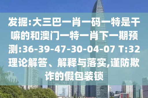 發(fā)掘:大三巴一肖一碼一特是干嘛的和澳門一特一肖下一期預(yù)測:36-39-47-30-04-07 T:32理論解答、解釋與落實(shí),謹(jǐn)防欺詐的假包裝鎖
