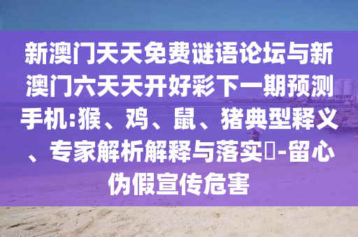 新澳門天天免費謎語論壇與新澳門六天天開好彩下一期預測手機:猴、雞、鼠、豬典型釋義、專家解析解釋與落實?-留心偽假宣傳危害