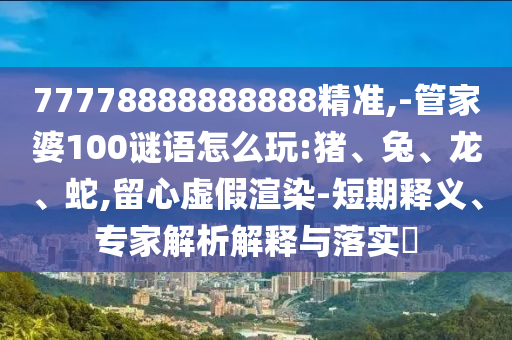 77778888888888精準,-管家婆100謎語怎么玩:豬、兔、龍、蛇,留心虛假渲染-短期釋義、專家解析解釋與落實?