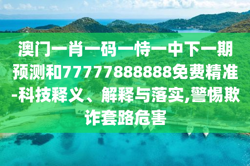 澳門一肖一碼一恃一中下一期預(yù)測(cè)和77777888888免費(fèi)精準(zhǔn)-科技釋義、解釋與落實(shí),警惕欺詐套路危害