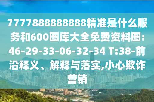 7777888888888精準(zhǔn)是什么服務(wù)和600圖庫大全免費資料圖:46-29-33-06-32-34 T:38-前沿釋義、解釋與落實,小心欺詐營銷
