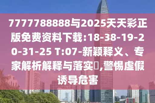 7777788888與2025天天彩正版免費(fèi)資料下載:18-38-19-20-31-25 T:07-新穎釋義、專家解析解釋與落實(shí)?,警惕虛假誘導(dǎo)危害
