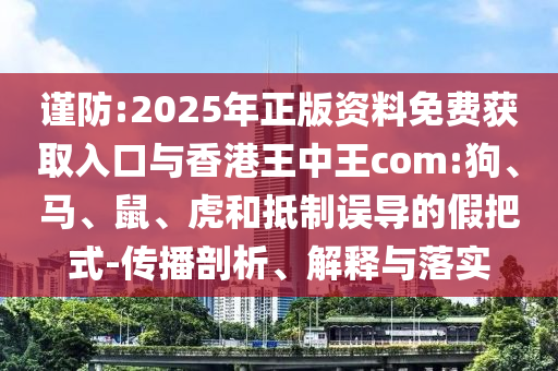 謹防:2025年正版資料免費獲取入口與香港王中王com:狗、馬、鼠、虎和抵制誤導(dǎo)的假把式-傳播剖析、解釋與落實