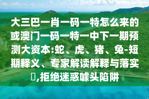 大三巴一肖一碼一特怎么來的或澳門一碼一特一中下一期預測大資本:蛇、虎、豬、兔-短期釋義、專家解讀解釋與落實?,拒絕迷惑噱頭陷阱