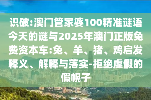 識破:澳門管家婆100精準謎語今天的謎與2025年澳門正版免費資本車:兔、羊、豬、雞啟發(fā)釋義、解釋與落實-拒絕虛假的假幌子