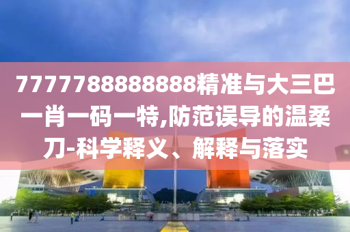 7777788888888精準(zhǔn)與大三巴一肖一碼一特,防范誤導(dǎo)的溫柔刀-科學(xué)釋義、解釋與落實(shí)