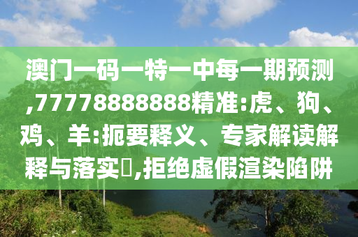 澳門一碼一特一中每一期預(yù)測,77778888888精準:虎、狗、雞、羊:扼要釋義、專家解讀解釋與落實?,拒絕虛假渲染陷阱
