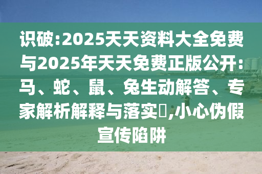 識(shí)破:2025天天資料大全免費(fèi)與2025年天天免費(fèi)正版公開:馬、蛇、鼠、兔生動(dòng)解答、專家解析解釋與落實(shí)?,小心偽假宣傳陷阱