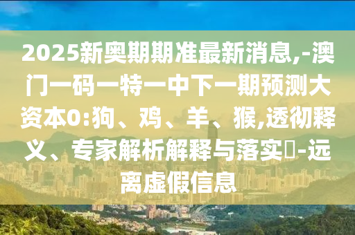 2025新奧期期準最新消息,-澳門一碼一特一中下一期預(yù)測大資本0:狗、雞、羊、猴,透徹釋義、專家解析解釋與落實?-遠離虛假信息