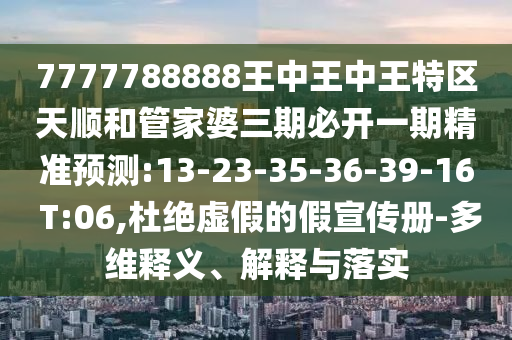 7777788888王中王中王特區(qū)天順和管家婆三期必開一期精準(zhǔn)預(yù)測(cè):13-23-35-36-39-16 T:06,杜絕虛假的假宣傳冊(cè)-多維釋義、解釋與落實(shí)