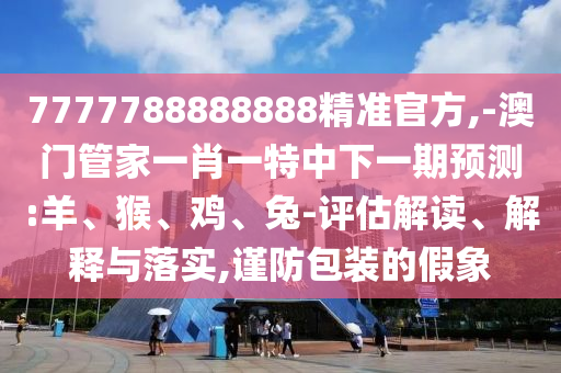 7777788888888精準官方,-澳門管家一肖一特中下一期預測:羊、猴、雞、兔-評估解讀、解釋與落實,謹防包裝的假象