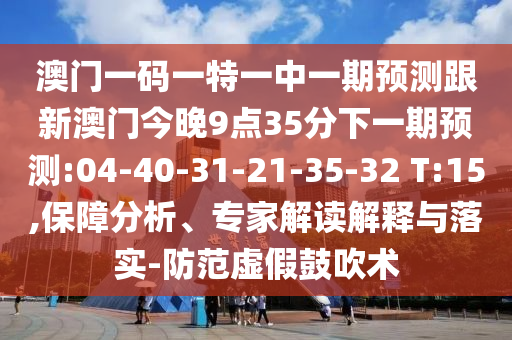 澳門一碼一特一中一期預(yù)測跟新澳門今晚9點35分下一期預(yù)測:04-40-31-21-35-32 T:15,保障分析、專家解讀解釋與落實-防范虛假鼓吹術(shù)