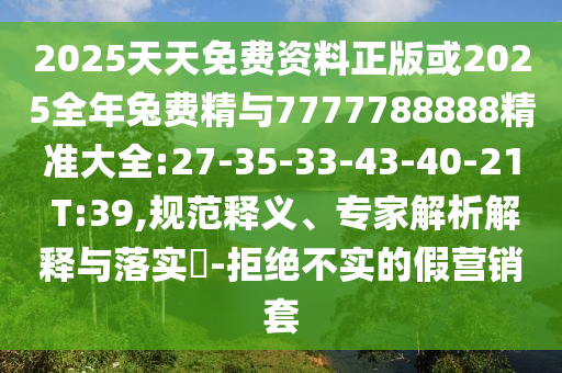 2025天天免費資料正版或2025全年兔費精與7777788888精準大全:27-35-33-43-40-21 T:39,規(guī)范釋義、專家解析解釋與落實?-拒絕不實的假營銷套
