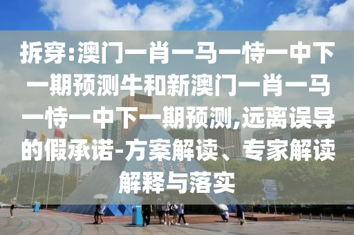 拆穿:澳門一肖一馬一恃一中下一期預(yù)測牛和新澳門一肖一馬一恃一中下一期預(yù)測,遠離誤導的假承諾-方案解讀、專家解讀解釋與落實