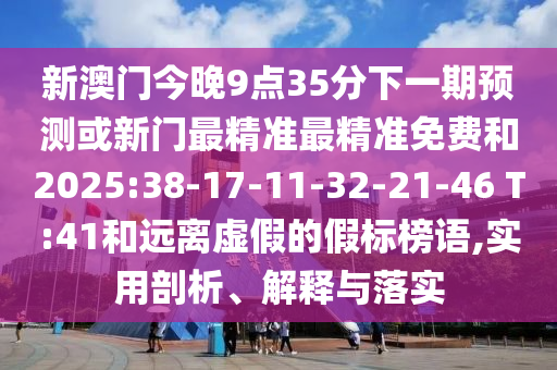 新澳門(mén)今晚9點(diǎn)35分下一期預(yù)測(cè)或新門(mén)最精準(zhǔn)最精準(zhǔn)免費(fèi)和2025:38-17-11-32-21-46 T:41和遠(yuǎn)離虛假的假標(biāo)榜語(yǔ),實(shí)用剖析、解釋與落實(shí)
