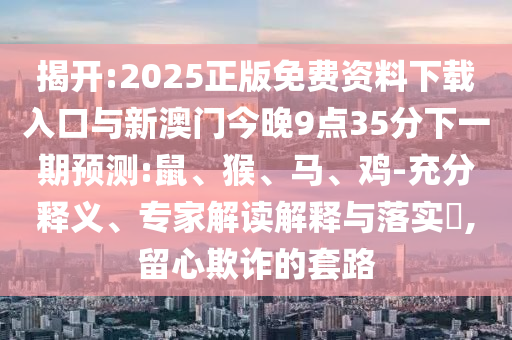 揭開:2025正版免費資料下載入口與新澳門今晚9點35分下一期預(yù)測:鼠、猴、馬、雞-充分釋義、專家解讀解釋與落實?,留心欺詐的套路