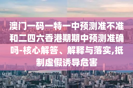 澳門一碼一特一中預測準不準和二四六香港期期中預測準確嗎-核心解答、解釋與落實,抵制虛假誘導危害