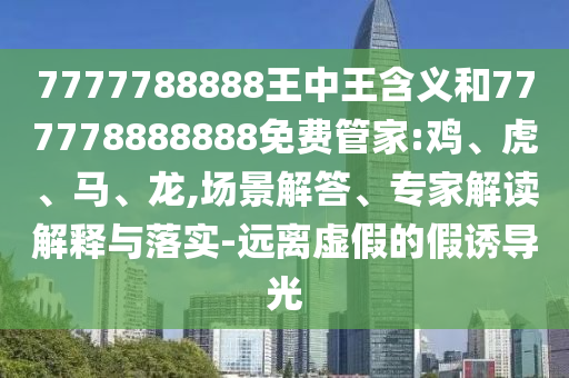 7777788888王中王含義和777778888888免費管家:雞、虎、馬、龍,場景解答、專家解讀解釋與落實-遠離虛假的假誘導光