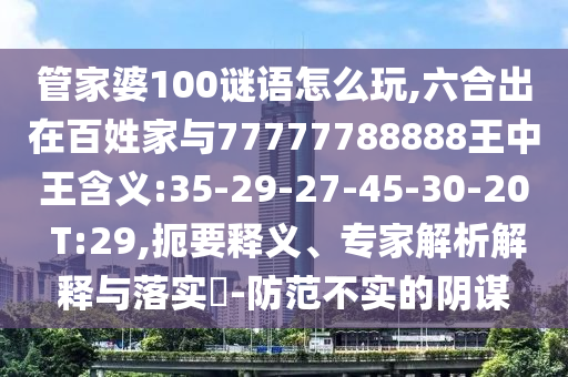 管家婆100謎語怎么玩,六合出在百姓家與77777788888王中王含義:35-29-27-45-30-20 T:29,扼要釋義、專家解析解釋與落實?-防范不實的陰謀