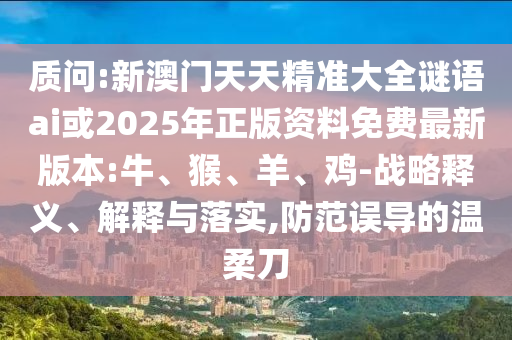 質(zhì)問:新澳門天天精準大全謎語ai或2025年正版資料免費最新版本:牛、猴、羊、雞-戰(zhàn)略釋義、解釋與落實,防范誤導的溫柔刀