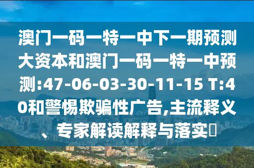 澳門一碼一特一中下一期預(yù)測大資本和澳門一碼一特一中預(yù)測:47-06-03-30-11-15 T:40和警惕欺騙性廣告,主流釋義、專家解讀解釋與落實(shí)?