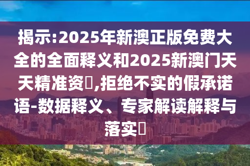 揭示:2025年新澳正版免費(fèi)大全的全面釋義和2025新澳門天天精準(zhǔn)資枓,拒絕不實(shí)的假承諾語-數(shù)據(jù)釋義、專家解讀解釋與落實(shí)?