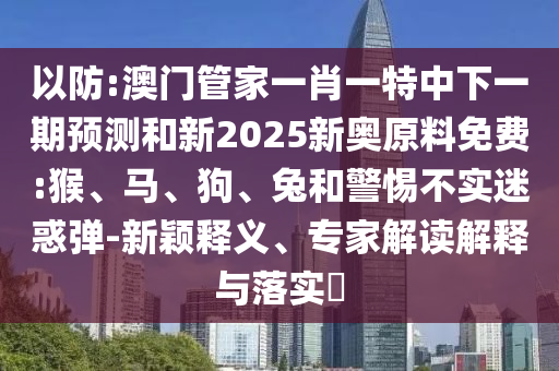 以防:澳門管家一肖一特中下一期預(yù)測和新2025新奧原料免費(fèi):猴、馬、狗、兔和警惕不實(shí)迷惑彈-新穎釋義、專家解讀解釋與落實(shí)?