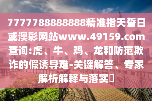 7777788888888精準指天誓日或澳彩網(wǎng)站www.49159.соm查詢:虎、牛、雞、龍和防范欺詐的假誘導(dǎo)難-關(guān)鍵解答、專家解析解釋與落實?