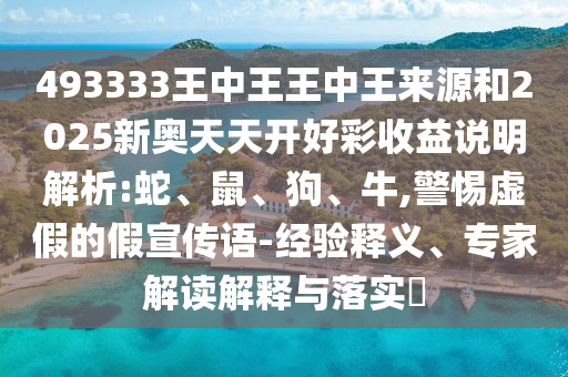 493333王中王王中王來(lái)源和2025新奧天天開好彩收益說(shuō)明解析:蛇、鼠、狗、牛,警惕虛假的假宣傳語(yǔ)-經(jīng)驗(yàn)釋義、專家解讀解釋與落實(shí)?