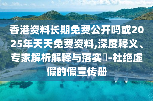 香港資料長期免費(fèi)公開嗎或2025年天天免費(fèi)資料,深度釋義、專家解析解釋與落實(shí)?-杜絕虛假的假宣傳冊