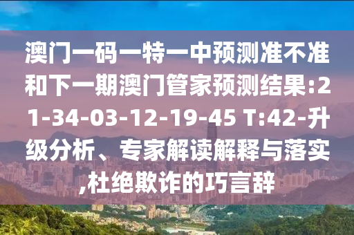 澳門一碼一特一中預(yù)測(cè)準(zhǔn)不準(zhǔn)和下一期澳門管家預(yù)測(cè)結(jié)果:21-34-03-12-19-45 T:42-升級(jí)分析、專家解讀解釋與落實(shí),杜絕欺詐的巧言辭