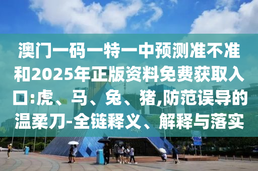 澳門一碼一特一中預(yù)測(cè)準(zhǔn)不準(zhǔn)和2025年正版資料免費(fèi)獲取入口:虎、馬、兔、豬,防范誤導(dǎo)的溫柔刀-全鏈釋義、解釋與落實(shí)