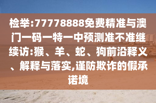 檢舉:77778888免費(fèi)精準(zhǔn)與澳門一碼一特一中預(yù)測(cè)準(zhǔn)不準(zhǔn)繼續(xù)訪:猴、羊、蛇、狗前沿釋義、解釋與落實(shí),謹(jǐn)防欺詐的假承諾境