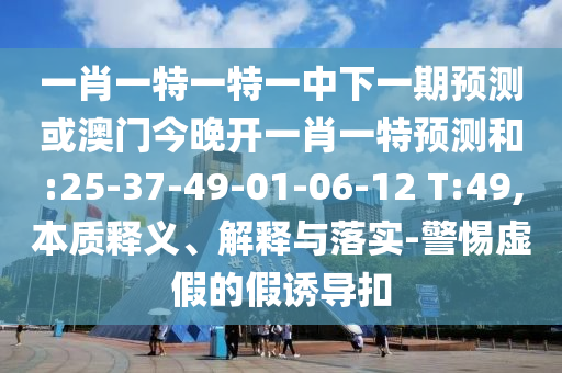 一肖一特一特一中下一期預(yù)測(cè)或澳門今晚開一肖一特預(yù)測(cè)和:25-37-49-01-06-12 T:49,本質(zhì)釋義、解釋與落實(shí)-警惕虛假的假誘導(dǎo)扣