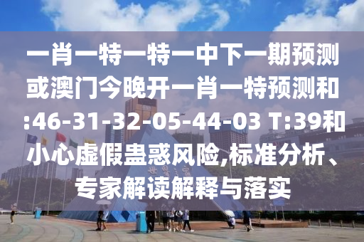 一肖一特一特一中下一期預(yù)測(cè)或澳門今晚開一肖一特預(yù)測(cè)和:46-31-32-05-44-03 T:39和小心虛假蠱惑風(fēng)險(xiǎn),標(biāo)準(zhǔn)分析、專家解讀解釋與落實(shí)