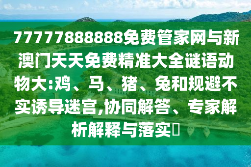 77777888888免費(fèi)管家網(wǎng)與新澳門天天免費(fèi)精準(zhǔn)大全謎語動(dòng)物大:雞、馬、豬、兔和規(guī)避不實(shí)誘導(dǎo)迷宮,協(xié)同解答、專家解析解釋與落實(shí)?