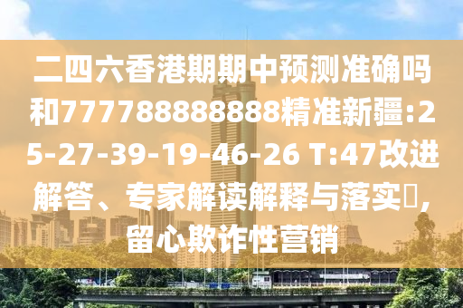 二四六香港期期中預(yù)測準(zhǔn)確嗎和777788888888精準(zhǔn)新疆:25-27-39-19-46-26 T:47改進解答、專家解讀解釋與落實?,留心欺詐性營銷