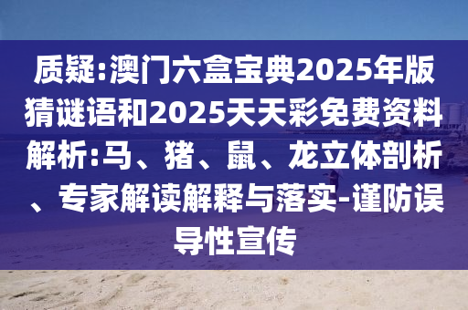 質(zhì)疑:澳門六盒寶典2025年版猜謎語和2025天天彩免費(fèi)資料解析:馬、豬、鼠、龍立體剖析、專家解讀解釋與落實(shí)-謹(jǐn)防誤導(dǎo)性宣傳