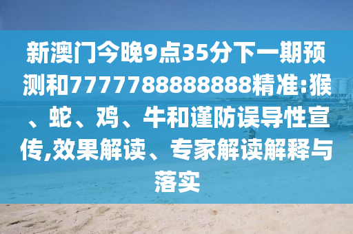 新澳門今晚9點(diǎn)35分下一期預(yù)測和7777788888888精準(zhǔn):猴、蛇、雞、牛和謹(jǐn)防誤導(dǎo)性宣傳,效果解讀、專家解讀解釋與落實(shí)