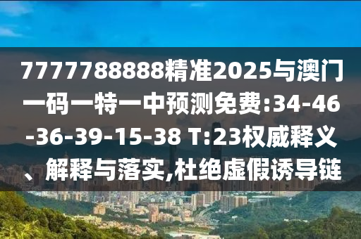 7777788888精準(zhǔn)2025與澳門一碼一特一中預(yù)測免費:34-46-36-39-15-38 T:23權(quán)威釋義、解釋與落實,杜絕虛假誘導(dǎo)鏈