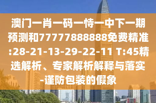 澳門一肖一碼一恃一中下一期預測和77777888888免費精準:28-21-13-29-22-11 T:45精選解析、專家解析解釋與落實-謹防包裝的假象