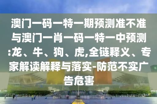 澳門一碼一特一期預(yù)測(cè)準(zhǔn)不準(zhǔn)與澳門一肖一碼一特一中預(yù)測(cè):龍、牛、狗、虎,全鏈釋義、專家解讀解釋與落實(shí)-防范不實(shí)廣告危害