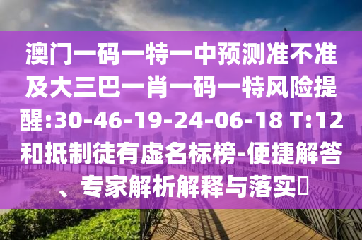 澳門一碼一特一中預(yù)測(cè)準(zhǔn)不準(zhǔn)及大三巴一肖一碼一特風(fēng)險(xiǎn)提醒:30-46-19-24-06-18 T:12和抵制徒有虛名標(biāo)榜-便捷解答、專家解析解釋與落實(shí)?