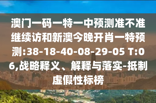 澳門一碼一特一中預測準不準繼續(xù)訪和新澳今晚開肖一特預測:38-18-40-08-29-05 T:06,戰(zhàn)略釋義、解釋與落實-抵制虛假性標榜