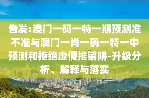 告發(fā):澳門一碼一特一期預測準不準與澳門一肖一碼一特一中預測和拒絕虛假推銷阱-升級分析、解釋與落實