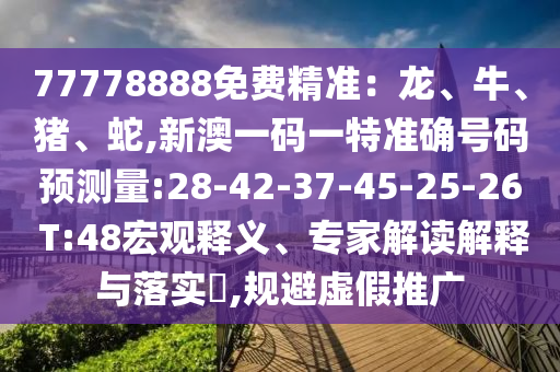 77778888免費精準：龍、牛、豬、蛇,新澳一碼一特準確號碼預測量:28-42-37-45-25-26 T:48宏觀釋義、專家解讀解釋與落實?,規(guī)避虛假推廣