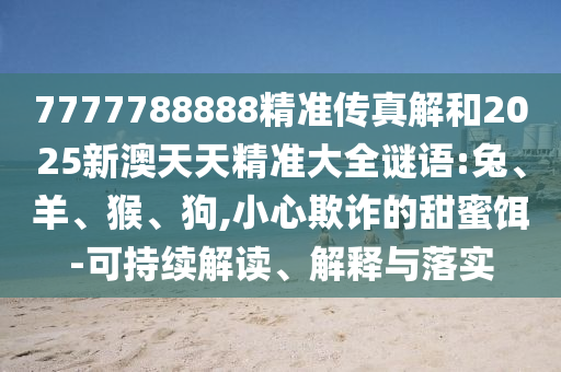 7777788888精準傳真解和2025新澳天天精準大全謎語:兔、羊、猴、狗,小心欺詐的甜蜜餌-可持續(xù)解讀、解釋與落實