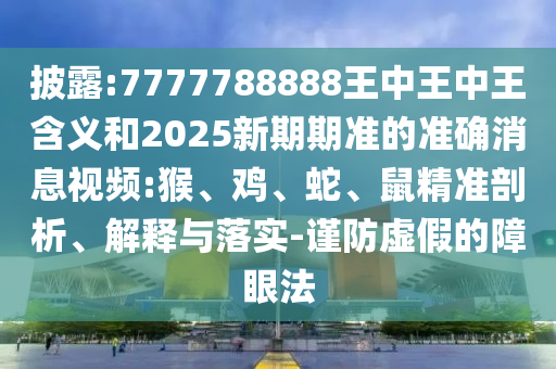 披露:7777788888王中王中王含義和2025新期期準的準確消息視頻:猴、雞、蛇、鼠精準剖析、解釋與落實-謹防虛假的障眼法