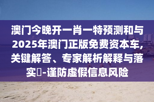 澳門今晚開一肖一特預測和與2025年澳門正版免費資本車,關鍵解答、專家解析解釋與落實?-謹防虛假信息風險