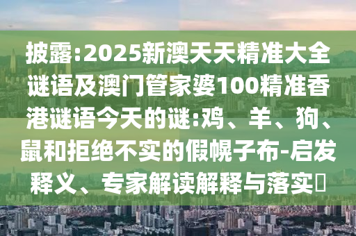 披露:2025新澳天天精準(zhǔn)大全謎語(yǔ)及澳門(mén)管家婆100精準(zhǔn)香港謎語(yǔ)今天的謎:雞、羊、狗、鼠和拒絕不實(shí)的假幌子布-啟發(fā)釋義、專家解讀解釋與落實(shí)?